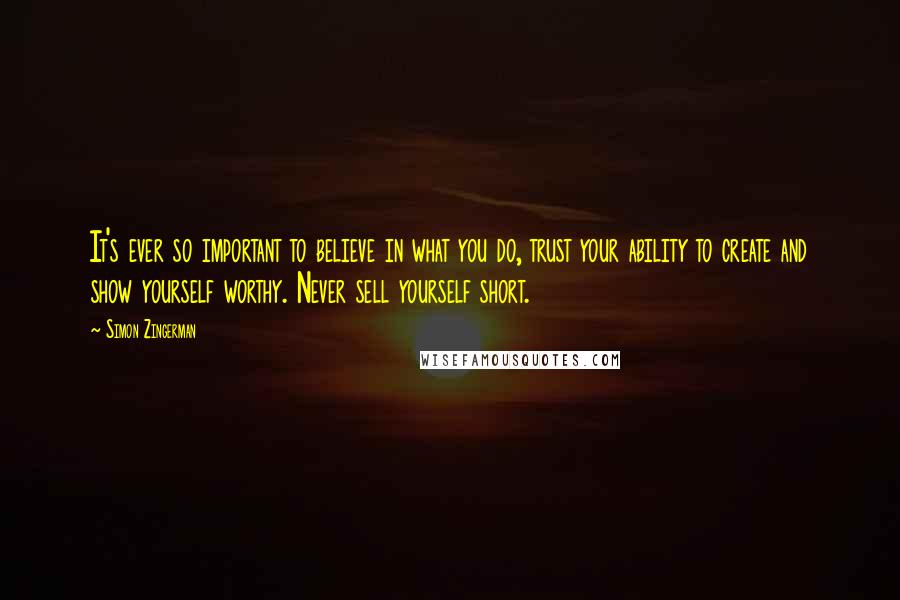 Simon Zingerman Quotes: It's ever so important to believe in what you do, trust your ability to create and show yourself worthy. Never sell yourself short.