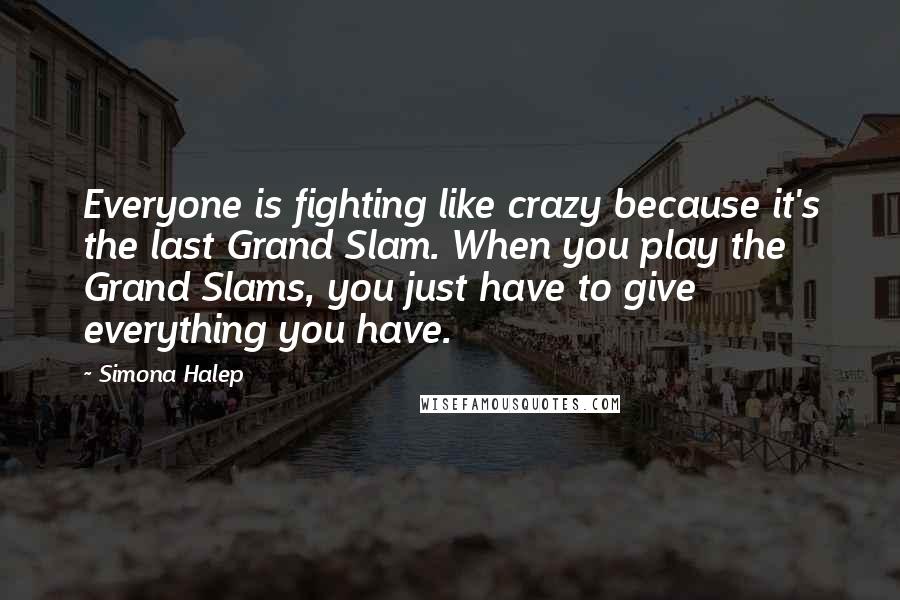 Simona Halep Quotes: Everyone is fighting like crazy because it's the last Grand Slam. When you play the Grand Slams, you just have to give everything you have.