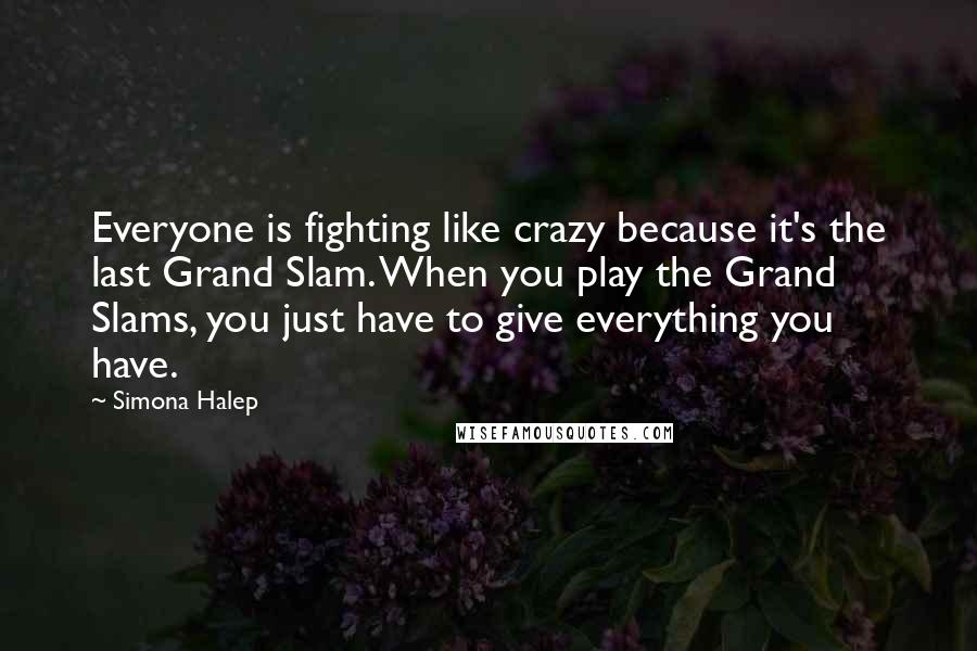 Simona Halep Quotes: Everyone is fighting like crazy because it's the last Grand Slam. When you play the Grand Slams, you just have to give everything you have.