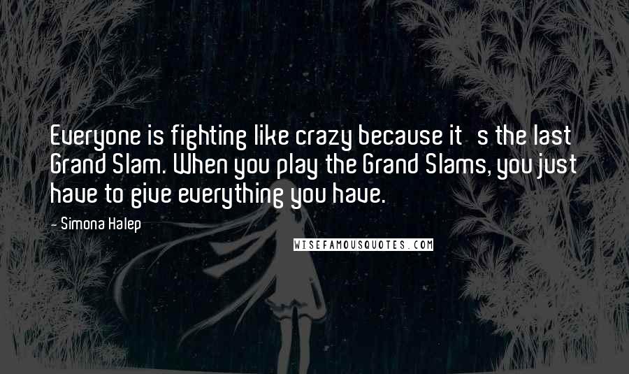 Simona Halep Quotes: Everyone is fighting like crazy because it's the last Grand Slam. When you play the Grand Slams, you just have to give everything you have.