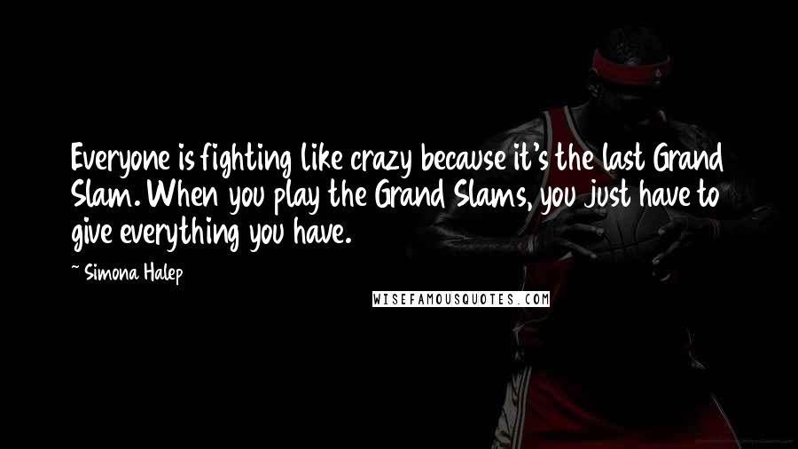 Simona Halep Quotes: Everyone is fighting like crazy because it's the last Grand Slam. When you play the Grand Slams, you just have to give everything you have.