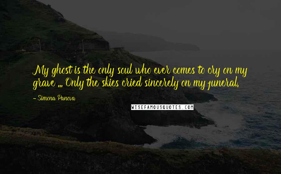 Simona Panova Quotes: My ghost is the only soul who ever comes to cry on my grave ... Only the skies cried sincerely on my funeral.