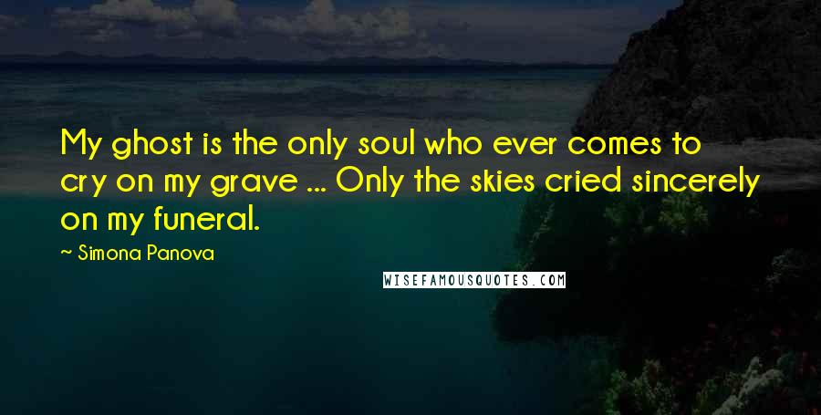 Simona Panova Quotes: My ghost is the only soul who ever comes to cry on my grave ... Only the skies cried sincerely on my funeral.