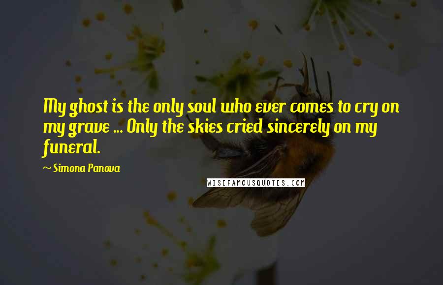 Simona Panova Quotes: My ghost is the only soul who ever comes to cry on my grave ... Only the skies cried sincerely on my funeral.