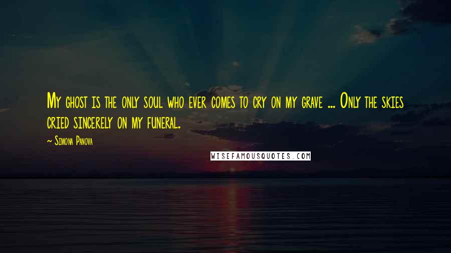 Simona Panova Quotes: My ghost is the only soul who ever comes to cry on my grave ... Only the skies cried sincerely on my funeral.