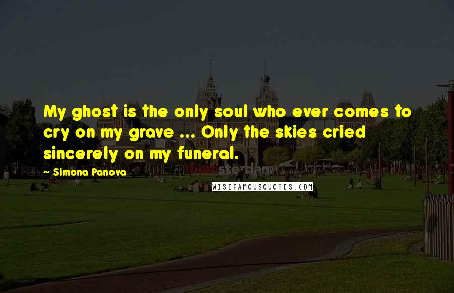 Simona Panova Quotes: My ghost is the only soul who ever comes to cry on my grave ... Only the skies cried sincerely on my funeral.