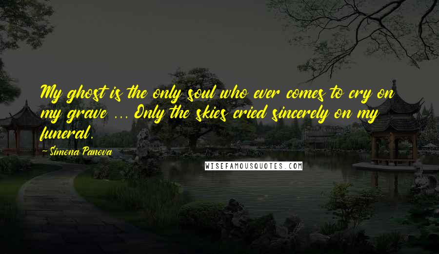 Simona Panova Quotes: My ghost is the only soul who ever comes to cry on my grave ... Only the skies cried sincerely on my funeral.