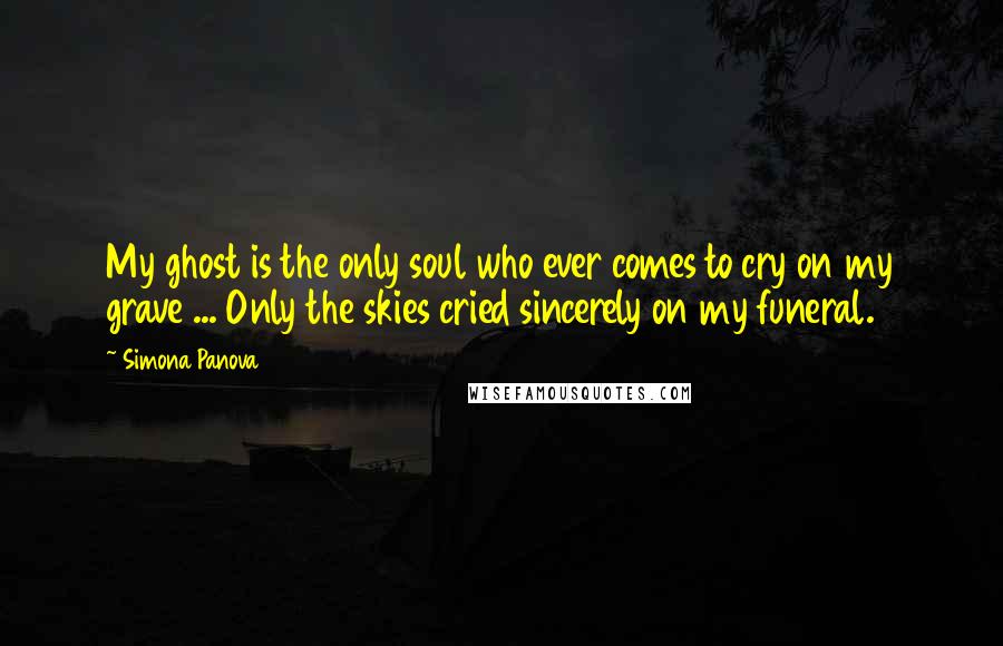 Simona Panova Quotes: My ghost is the only soul who ever comes to cry on my grave ... Only the skies cried sincerely on my funeral.