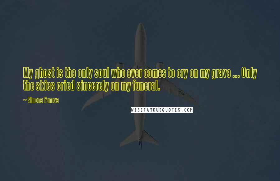 Simona Panova Quotes: My ghost is the only soul who ever comes to cry on my grave ... Only the skies cried sincerely on my funeral.