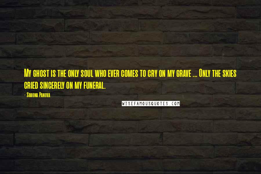 Simona Panova Quotes: My ghost is the only soul who ever comes to cry on my grave ... Only the skies cried sincerely on my funeral.