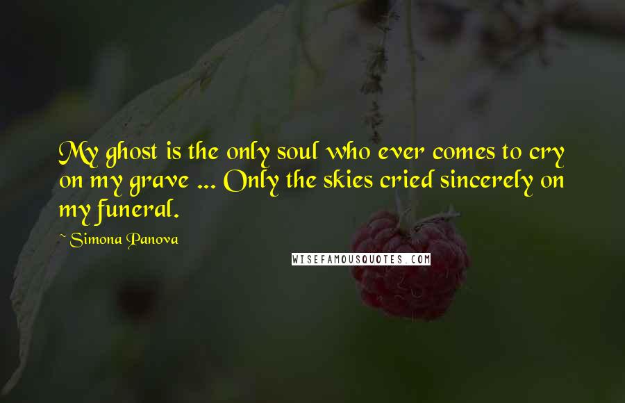 Simona Panova Quotes: My ghost is the only soul who ever comes to cry on my grave ... Only the skies cried sincerely on my funeral.