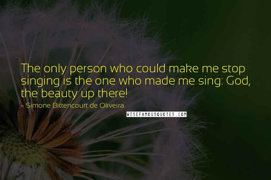 Simone Bittencourt De Oliveira Quotes: The only person who could make me stop singing is the one who made me sing: God, the beauty up there!