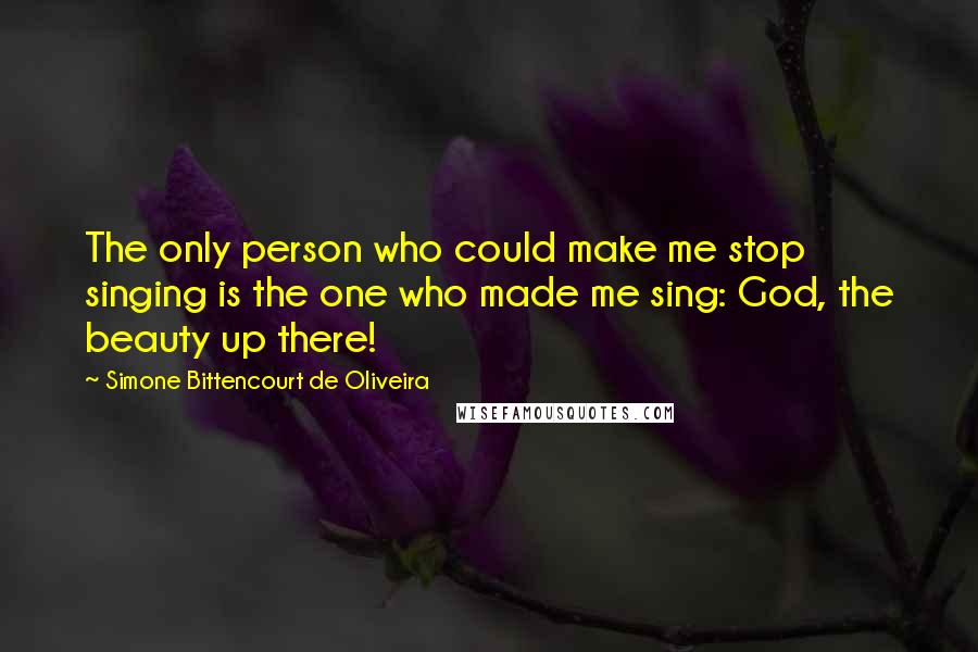 Simone Bittencourt De Oliveira Quotes: The only person who could make me stop singing is the one who made me sing: God, the beauty up there!