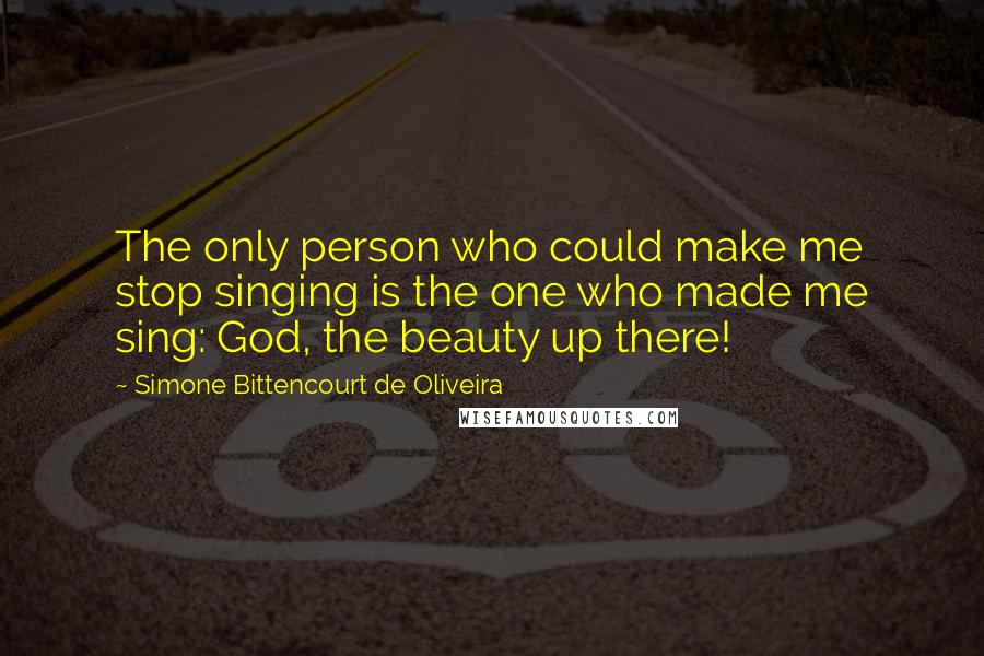 Simone Bittencourt De Oliveira Quotes: The only person who could make me stop singing is the one who made me sing: God, the beauty up there!