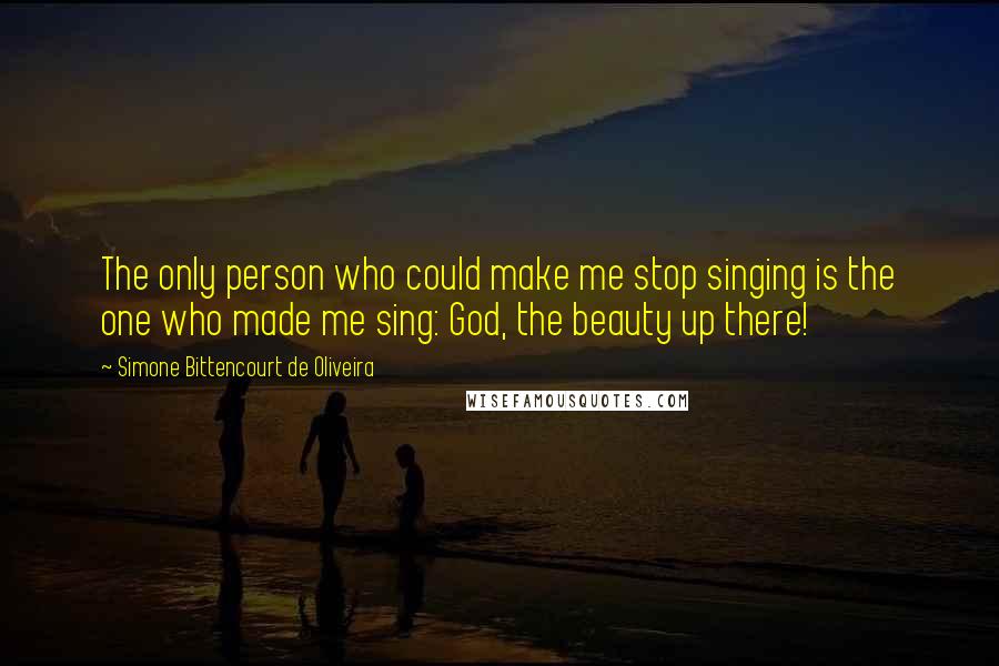 Simone Bittencourt De Oliveira Quotes: The only person who could make me stop singing is the one who made me sing: God, the beauty up there!
