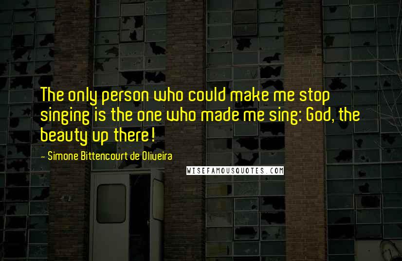 Simone Bittencourt De Oliveira Quotes: The only person who could make me stop singing is the one who made me sing: God, the beauty up there!