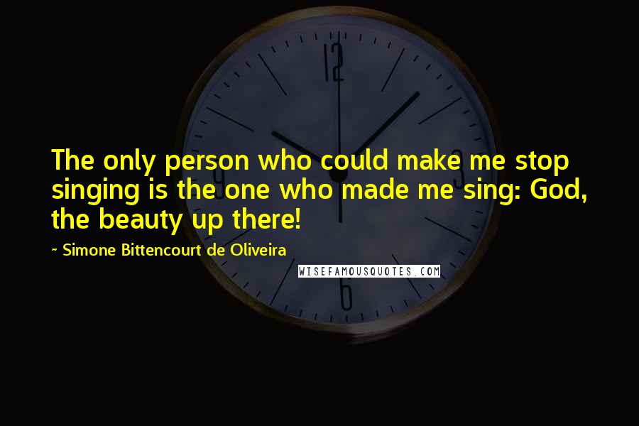 Simone Bittencourt De Oliveira Quotes: The only person who could make me stop singing is the one who made me sing: God, the beauty up there!