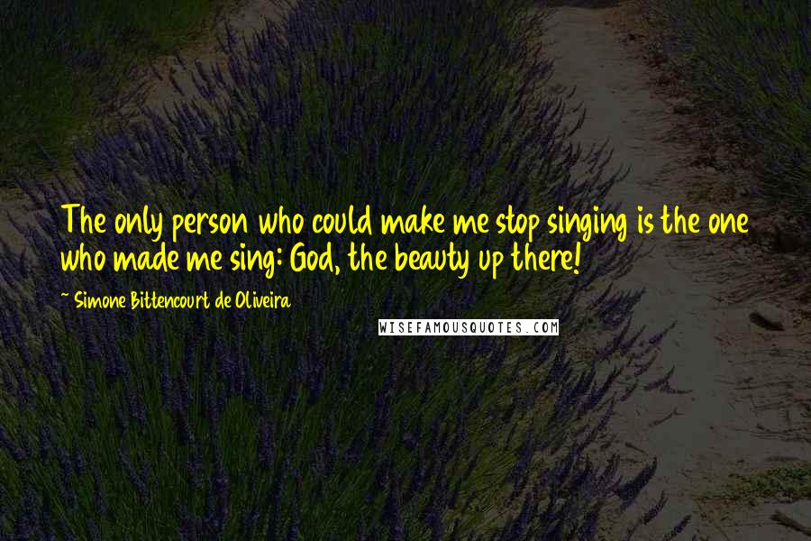 Simone Bittencourt De Oliveira Quotes: The only person who could make me stop singing is the one who made me sing: God, the beauty up there!
