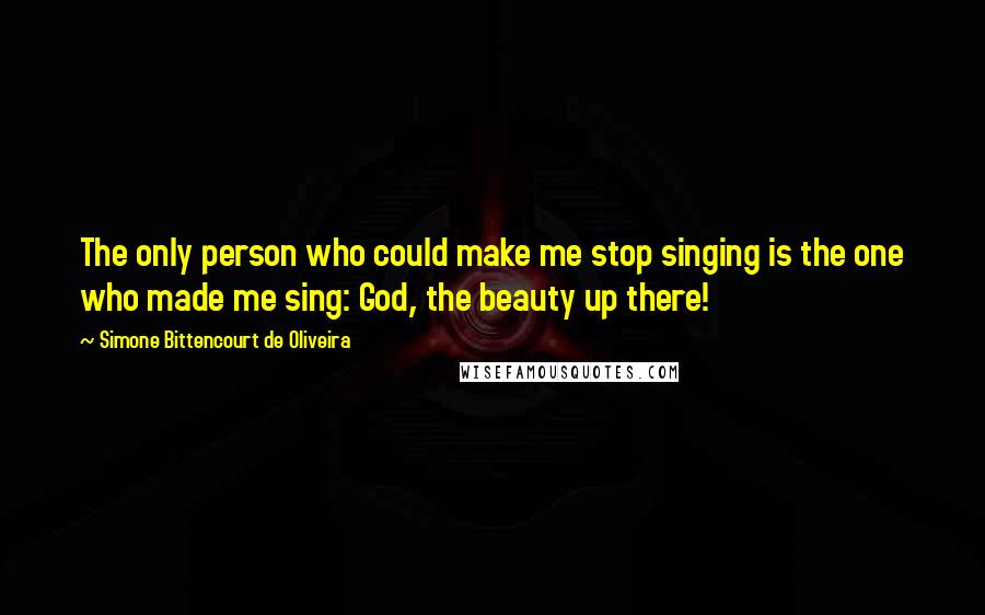 Simone Bittencourt De Oliveira Quotes: The only person who could make me stop singing is the one who made me sing: God, the beauty up there!