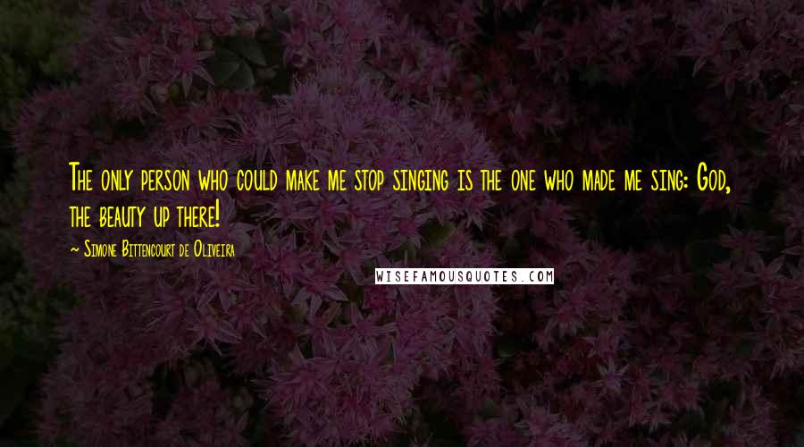 Simone Bittencourt De Oliveira Quotes: The only person who could make me stop singing is the one who made me sing: God, the beauty up there!