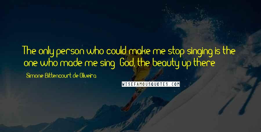 Simone Bittencourt De Oliveira Quotes: The only person who could make me stop singing is the one who made me sing: God, the beauty up there!