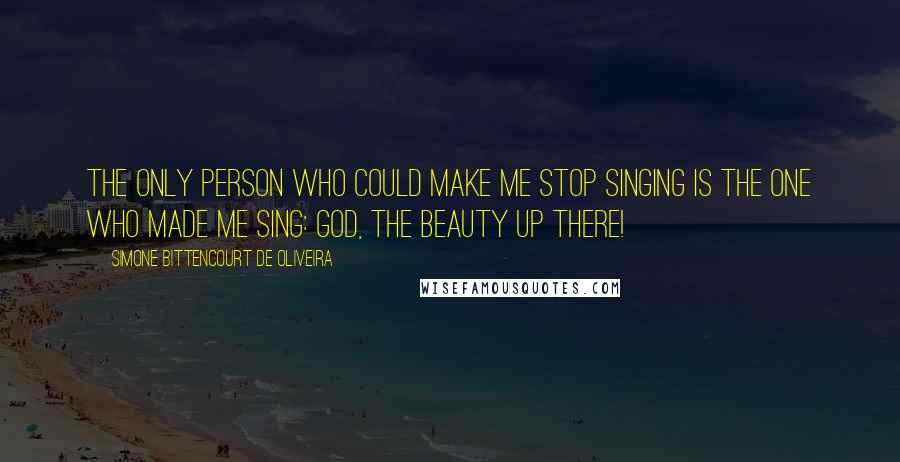 Simone Bittencourt De Oliveira Quotes: The only person who could make me stop singing is the one who made me sing: God, the beauty up there!
