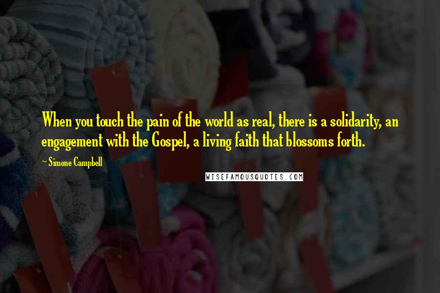 Simone Campbell Quotes: When you touch the pain of the world as real, there is a solidarity, an engagement with the Gospel, a living faith that blossoms forth.