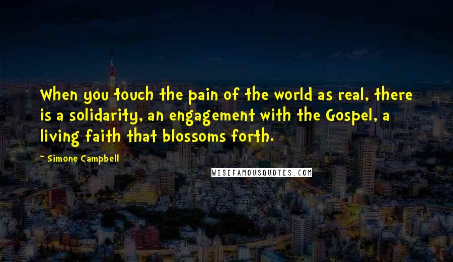 Simone Campbell Quotes: When you touch the pain of the world as real, there is a solidarity, an engagement with the Gospel, a living faith that blossoms forth.