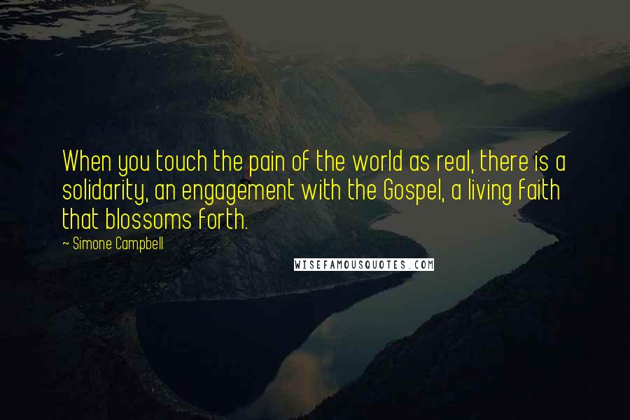 Simone Campbell Quotes: When you touch the pain of the world as real, there is a solidarity, an engagement with the Gospel, a living faith that blossoms forth.