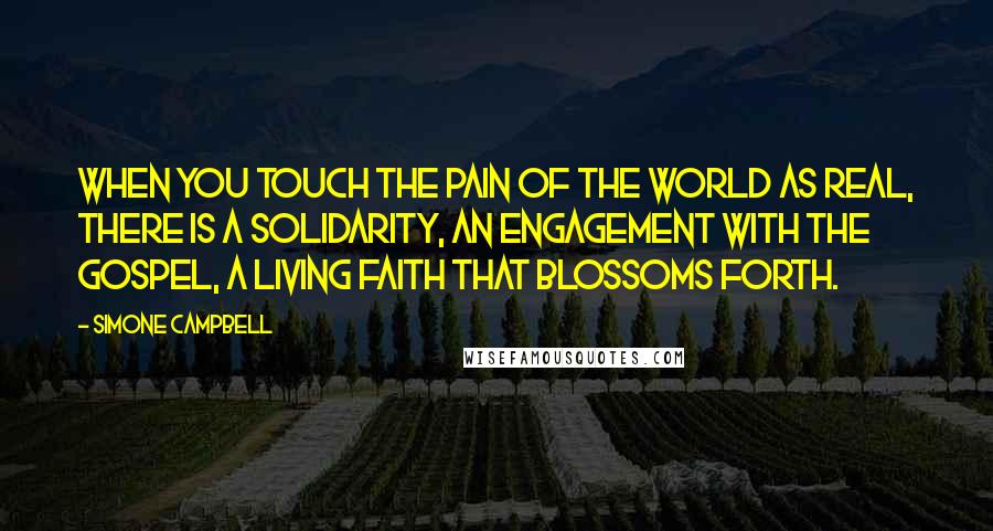 Simone Campbell Quotes: When you touch the pain of the world as real, there is a solidarity, an engagement with the Gospel, a living faith that blossoms forth.