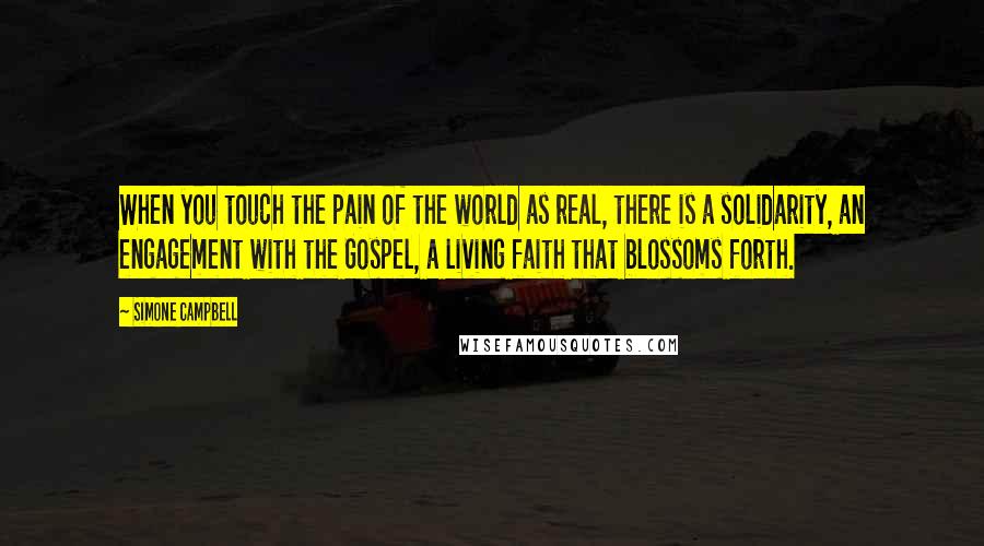 Simone Campbell Quotes: When you touch the pain of the world as real, there is a solidarity, an engagement with the Gospel, a living faith that blossoms forth.