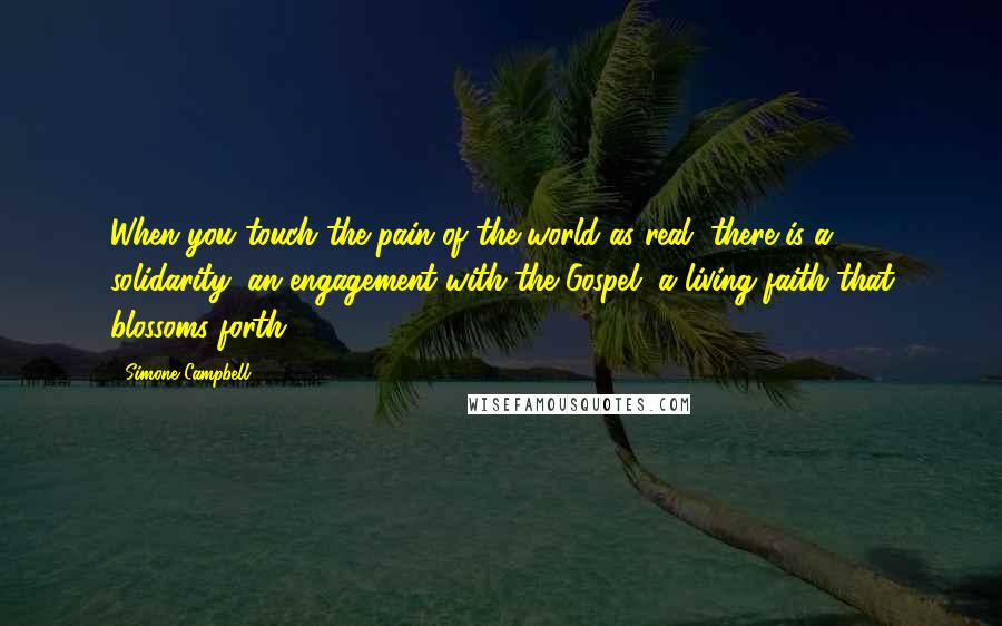 Simone Campbell Quotes: When you touch the pain of the world as real, there is a solidarity, an engagement with the Gospel, a living faith that blossoms forth.