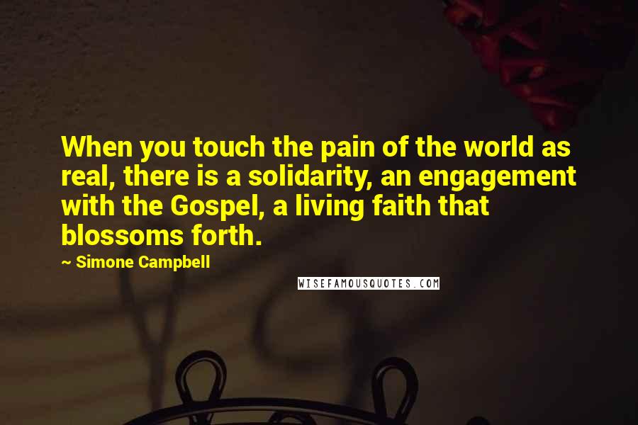Simone Campbell Quotes: When you touch the pain of the world as real, there is a solidarity, an engagement with the Gospel, a living faith that blossoms forth.