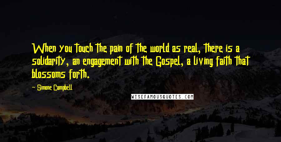 Simone Campbell Quotes: When you touch the pain of the world as real, there is a solidarity, an engagement with the Gospel, a living faith that blossoms forth.