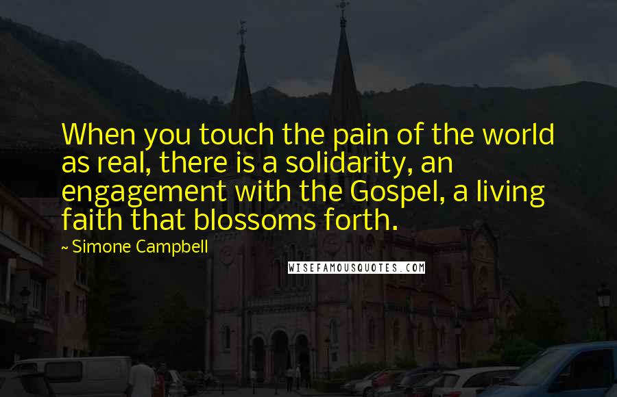 Simone Campbell Quotes: When you touch the pain of the world as real, there is a solidarity, an engagement with the Gospel, a living faith that blossoms forth.