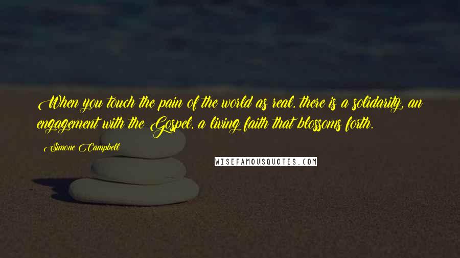 Simone Campbell Quotes: When you touch the pain of the world as real, there is a solidarity, an engagement with the Gospel, a living faith that blossoms forth.