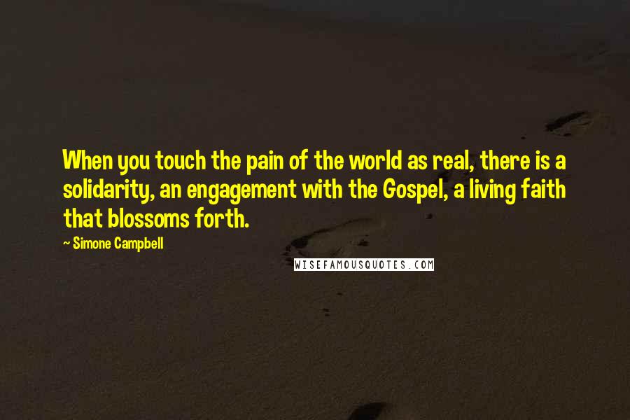 Simone Campbell Quotes: When you touch the pain of the world as real, there is a solidarity, an engagement with the Gospel, a living faith that blossoms forth.