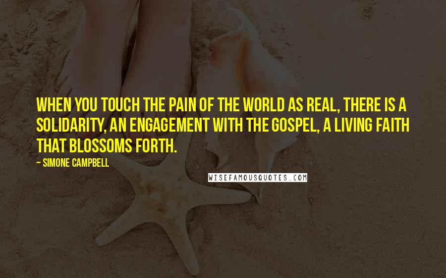 Simone Campbell Quotes: When you touch the pain of the world as real, there is a solidarity, an engagement with the Gospel, a living faith that blossoms forth.