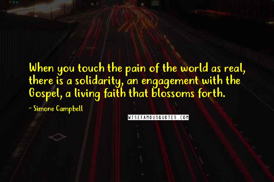 Simone Campbell Quotes: When you touch the pain of the world as real, there is a solidarity, an engagement with the Gospel, a living faith that blossoms forth.