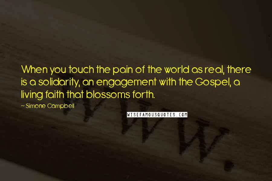 Simone Campbell Quotes: When you touch the pain of the world as real, there is a solidarity, an engagement with the Gospel, a living faith that blossoms forth.