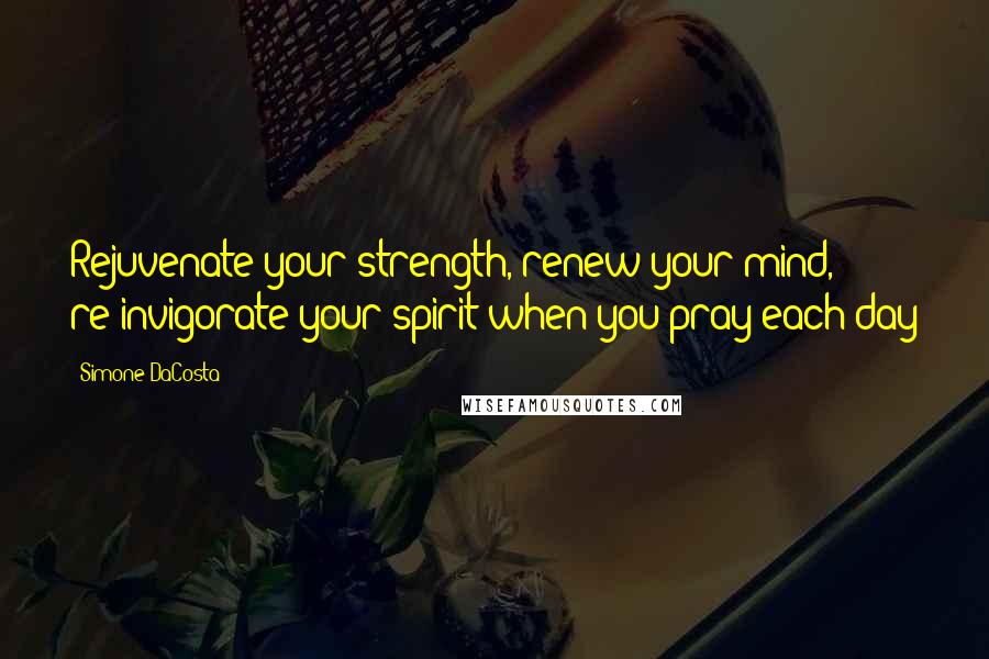 Simone DaCosta Quotes: Rejuvenate your strength, renew your mind, re-invigorate your spirit when you pray each day