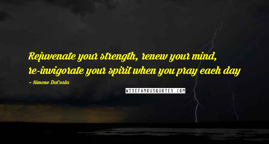 Simone DaCosta Quotes: Rejuvenate your strength, renew your mind, re-invigorate your spirit when you pray each day