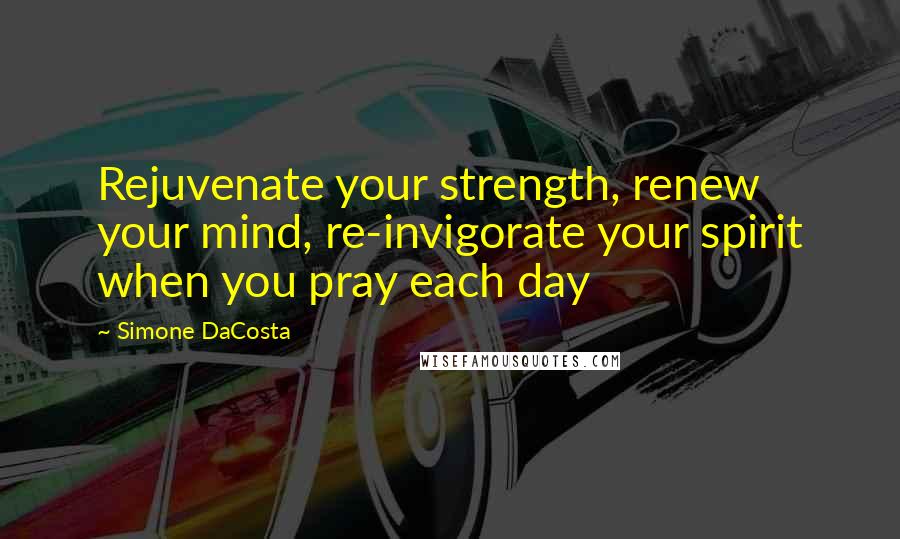 Simone DaCosta Quotes: Rejuvenate your strength, renew your mind, re-invigorate your spirit when you pray each day