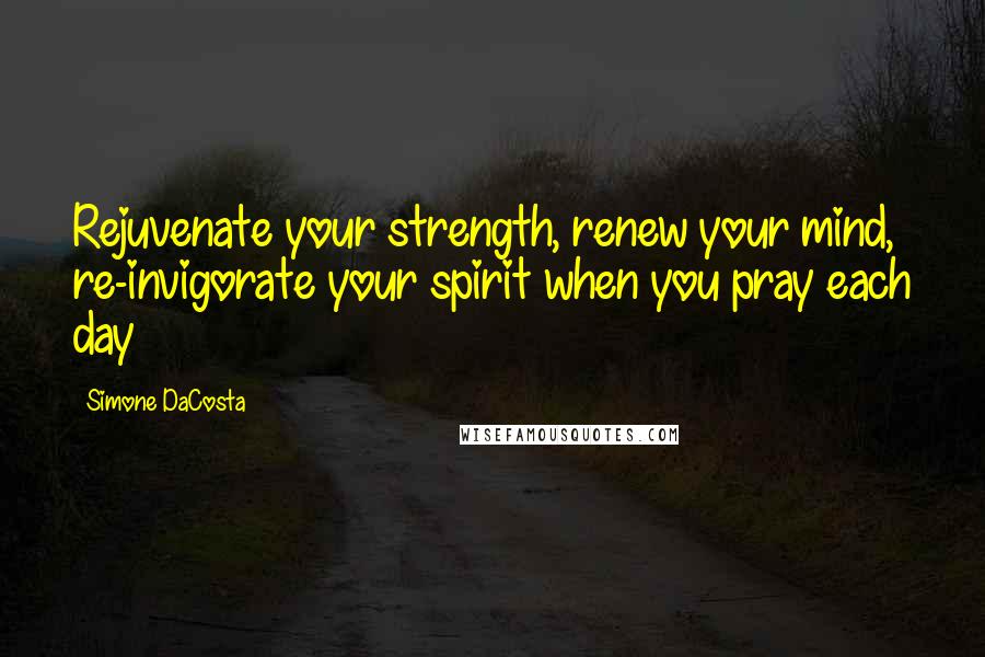 Simone DaCosta Quotes: Rejuvenate your strength, renew your mind, re-invigorate your spirit when you pray each day