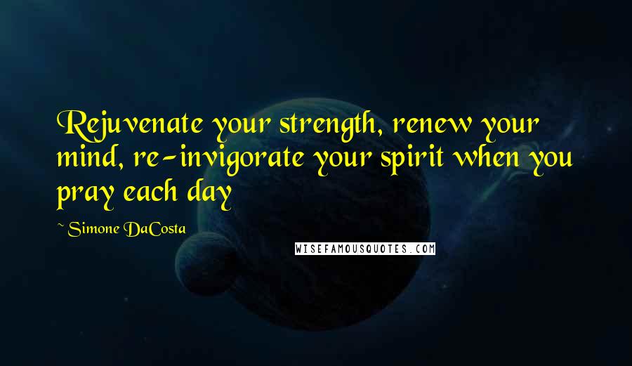 Simone DaCosta Quotes: Rejuvenate your strength, renew your mind, re-invigorate your spirit when you pray each day