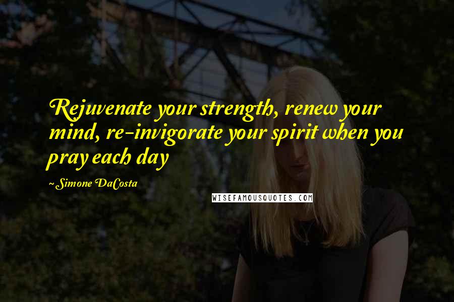 Simone DaCosta Quotes: Rejuvenate your strength, renew your mind, re-invigorate your spirit when you pray each day