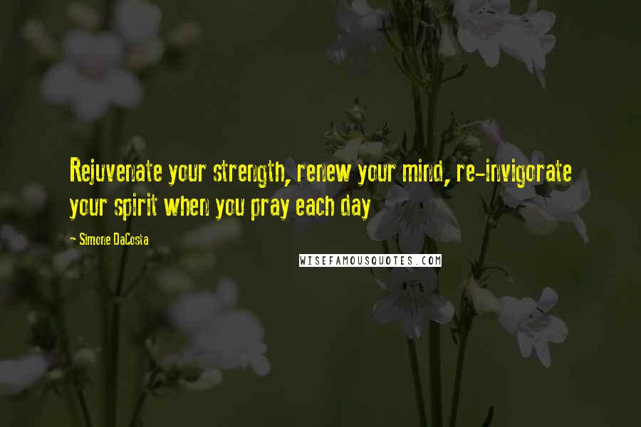 Simone DaCosta Quotes: Rejuvenate your strength, renew your mind, re-invigorate your spirit when you pray each day