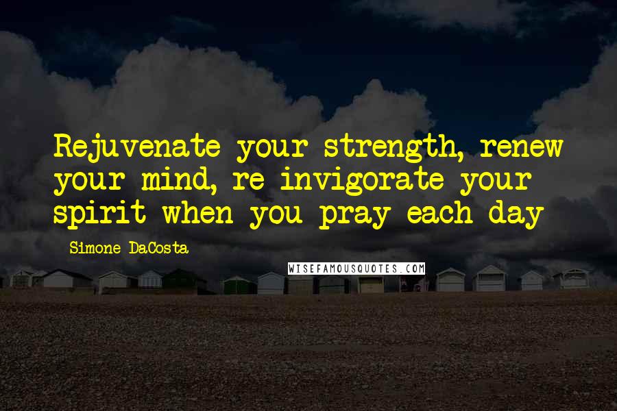 Simone DaCosta Quotes: Rejuvenate your strength, renew your mind, re-invigorate your spirit when you pray each day