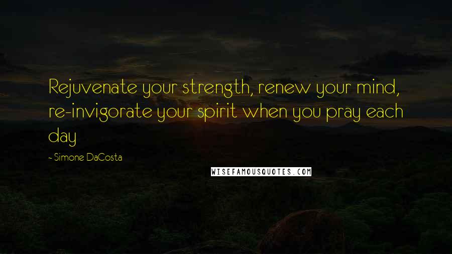 Simone DaCosta Quotes: Rejuvenate your strength, renew your mind, re-invigorate your spirit when you pray each day