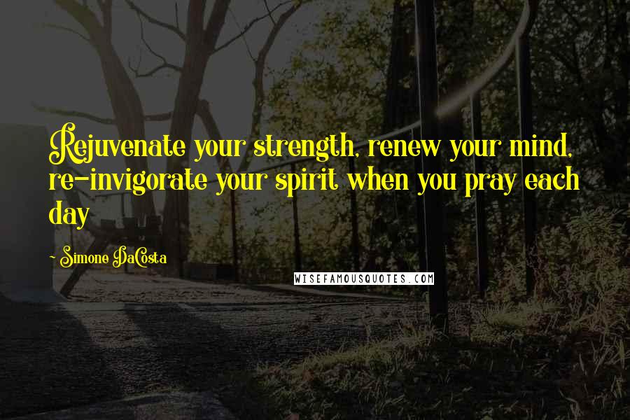 Simone DaCosta Quotes: Rejuvenate your strength, renew your mind, re-invigorate your spirit when you pray each day